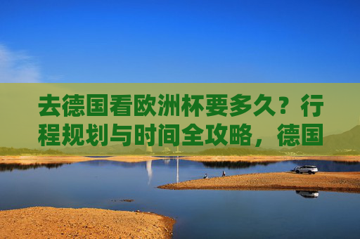 去德国看欧洲杯要多久?行程规划与时间全攻略,德国欧洲杯行程时间全攻略