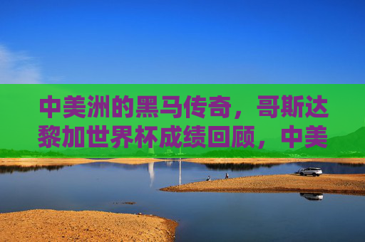 中美洲的黑马传奇,哥斯达黎加世界杯成绩回顾,中美洲黑马传奇,哥斯达黎加世界杯成绩回顾