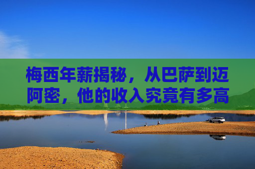 梅西年薪揭秘,从巴萨到迈阿密,他的收入究竟有多高?梅西年薪揭秘,从巴萨到迈阿密,收入究竟有多高?
