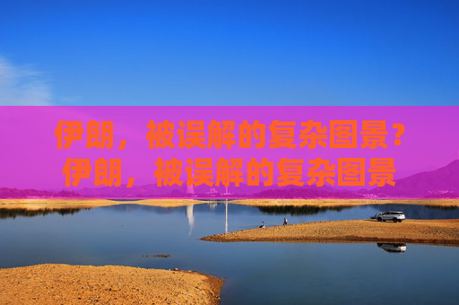 伊朗，被误解的复杂图景？伊朗，被误解的复杂图景