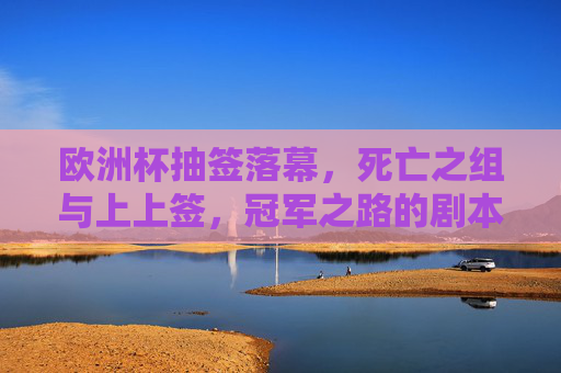 欧洲杯抽签落幕,死亡之组与上上签,冠军之路的剧本已写好?欧洲杯抽签落幕,死亡之组遇上上签,冠军剧本待启?