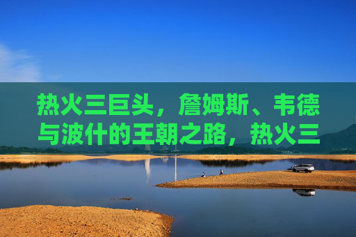 热火三巨头，詹姆斯、韦德与波什的王朝之路，热火三巨头，王朝之路