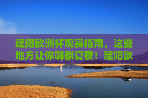 建阳欧洲杯观赛指南，这些地方让你嗨翻夏夜！建阳欧洲杯观赛指南，嗨翻夏夜观赛地
