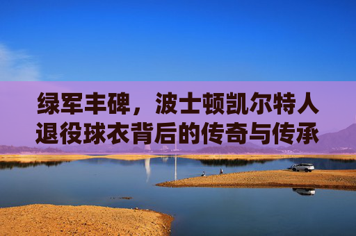 绿军丰碑,波士顿凯尔特人退役球衣背后的传奇与传承,凯尔特人退役球衣,绿军丰碑的传奇与传承