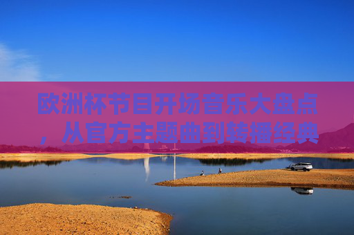 欧洲杯节目开场音乐大盘点,从官方主题曲到转播经典,那些点燃夏夜激情的旋律,欧洲杯开场音乐大盘点,从官方主题曲到转播经典,点燃夏夜激情