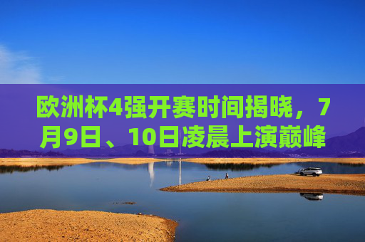 欧洲杯4强开赛时间揭晓，7月9日、10日凌晨上演巅峰对决，欧洲杯4强赛程，7月9日、10日凌晨巅峰对决