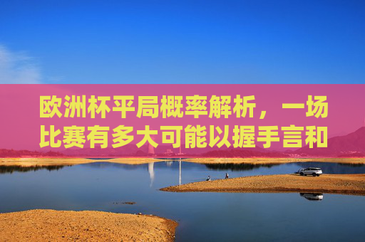 欧洲杯平局概率解析,一场比赛有多大可能以握手言和结束?欧洲杯平局概率解析,一场比赛握手言和的可能性