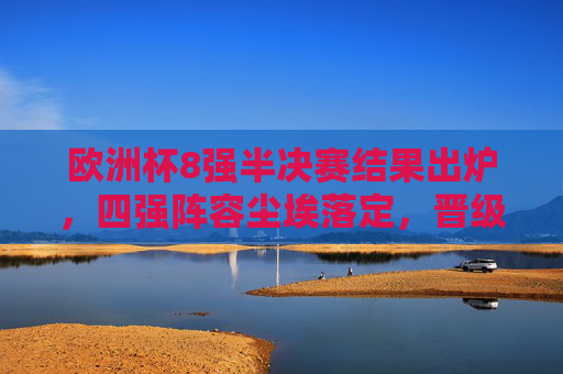 欧洲杯8强半决赛结果出炉，四强阵容尘埃落定，晋级之路看点解析
