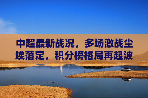 中超最新战况,多场激战尘埃落定,积分榜格局再起波澜,中超激战尘埃落定,积分榜格局再起波澜