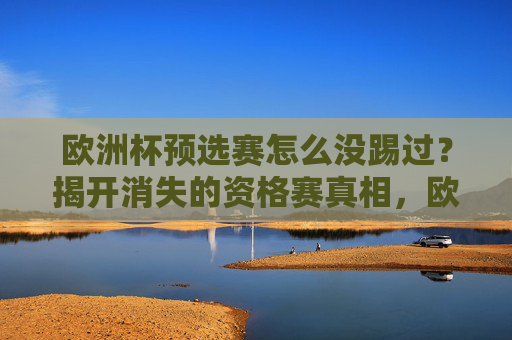 欧洲杯预选赛怎么没踢过?揭开消失的资格赛真相,欧洲杯预选赛为何消失?揭开资格赛隐秘真相