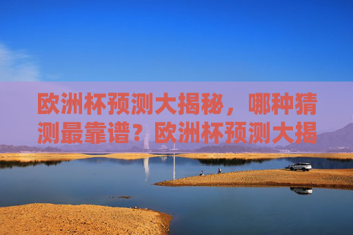欧洲杯预测大揭秘，哪种猜测最靠谱？欧洲杯预测大揭秘，哪种猜测最靠谱？