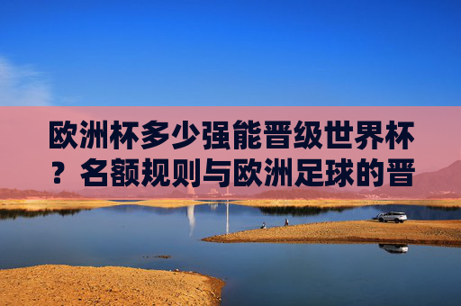 欧洲杯多少强能晋级世界杯?名额规则与欧洲足球的晋级逻辑,欧洲杯晋级世界杯名额规则与足球逻辑