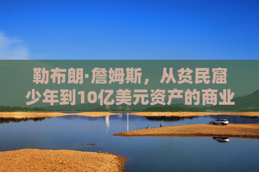 勒布朗·詹姆斯,从贫民窟少年到10亿美元资产的商业传奇,勒布朗·詹姆斯,贫民窟少年到10亿商业传奇