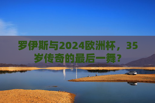 罗伊斯与2024欧洲杯,35岁传奇的最后一舞?