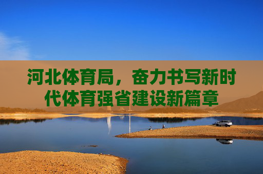 河北体育局,奋力书写新时代体育强省建设新篇章