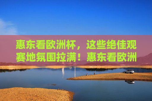 惠东看欧洲杯,这些绝佳观赛地氛围拉满!惠东看欧洲杯,绝佳观赛地氛围拉满!