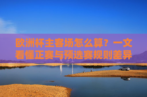 欧洲杯主客场怎么算?一文看懂正赛与预选赛规则差异,欧洲杯主客场规则,正赛与预选赛差异详解