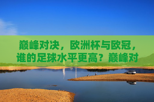 巅峰对决，欧洲杯与欧冠，谁的足球水平更高？巅峰对决，欧洲杯与欧冠，谁的足球水平更高？