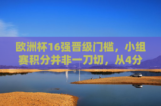 欧洲杯16强晋级门槛,小组赛积分并非一刀切,从4分到9分皆有可能