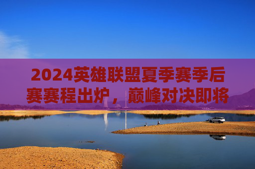 2024英雄联盟夏季赛季后赛赛程出炉，巅峰对决即将上演，谁能问鼎召唤师之杯？2024英雄联盟夏季赛季后赛巅峰对决，召唤师之杯待问鼎