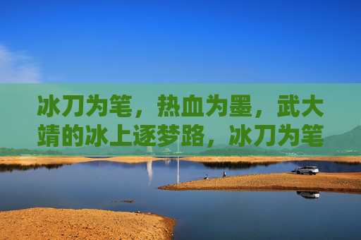冰刀为笔,热血为墨,武大靖的冰上逐梦路,冰刀为笔,热血为墨,武大靖的冰上逐梦