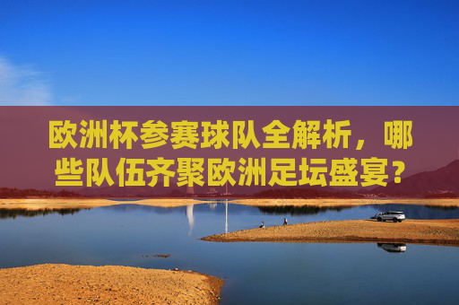 欧洲杯参赛球队全解析,哪些队伍齐聚欧洲足坛盛宴?欧洲杯参赛球队全解析,齐聚欧洲足坛盛宴的队伍