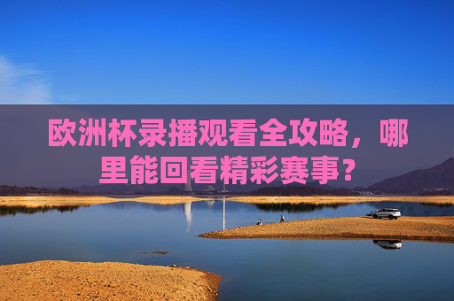欧洲杯录播观看全攻略,哪里能回看精彩赛事?