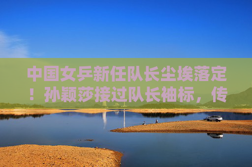 中国女乒新任队长尘埃落定!孙颖莎接过队长袖标,传承铁军精神再启程,中国女乒新队长孙颖莎,传承铁军精神再启程