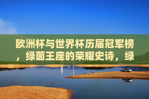 欧洲杯与世界杯历届冠军榜，绿茵王座的荣耀史诗，绿茵王座，世界杯与欧洲杯冠军荣耀史诗