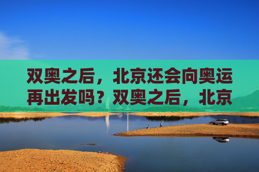 双奥之后,北京还会向奥运再出发吗?双奥之后,北京再向奥运出发?