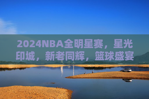 2024NBA全明星赛，星光印城，新老同辉，篮球盛宴点燃冬日激情，2024NBA全明星赛，星光印城新老同辉，盛宴点燃冬日激情