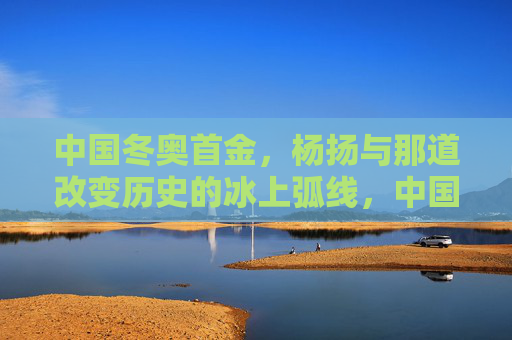 中国冬奥首金,杨扬与那道改变历史的冰上弧线,中国冬奥首金,杨扬与那道改变历史的冰上弧线