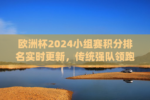 欧洲杯2024小组赛积分排名实时更新,传统强队领跑,黑马暗藏出线悬念