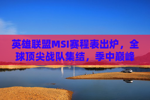 英雄联盟MSI赛程表出炉,全球顶尖战队集结,季中巅峰对决即将开启,英雄联盟MSI赛程出炉,顶尖战队集结季中巅峰对决
