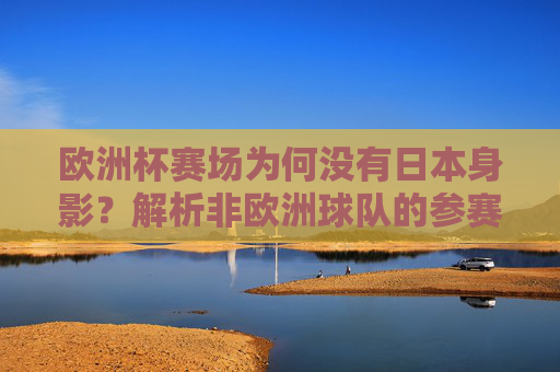 欧洲杯赛场为何没有日本身影?解析非欧洲球队的参赛规则,欧洲杯为何无日本身影?非欧洲球队参赛规则解析