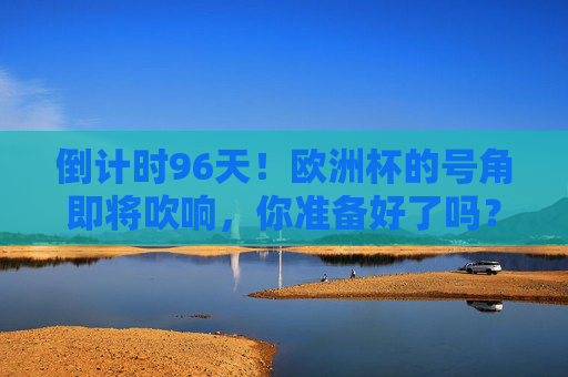 倒计时96天!欧洲杯的号角即将吹响,你准备好了吗?倒计时96天!欧洲杯即将启幕,你准备好了?
