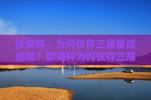 欧美杯，为何仅存三届便成绝响？欧美杯为何仅存三届便成绝响？