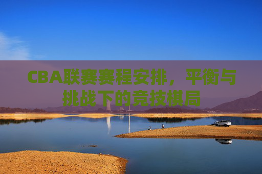 CBA联赛赛程安排，平衡与挑战下的竞技棋局