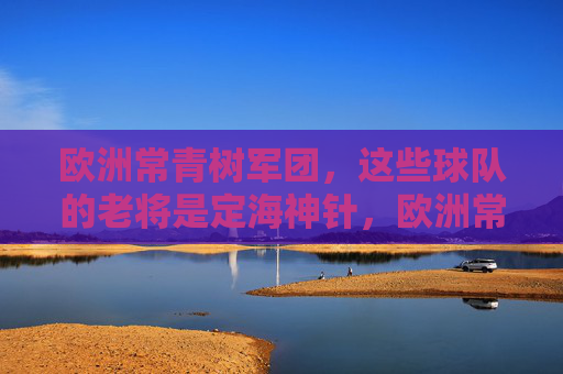 欧洲常青树军团，这些球队的老将是定海神针，欧洲常青树，老将是定海神针