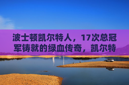 波士顿凯尔特人，17次总冠军铸就的绿血传奇，凯尔特人17冠铸就绿血传奇