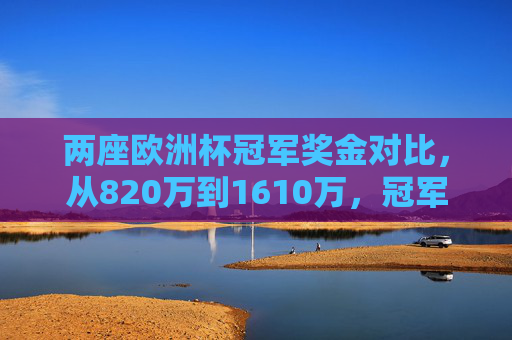 两座欧洲杯冠军奖金对比,从820万到1610万,冠军身价几何?欧洲杯冠军奖金820万到1610万,冠军身价几何?