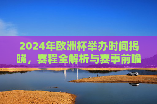 2024年欧洲杯举办时间揭晓，赛程全解析与赛事前瞻，2024年欧洲杯时间公布，赛程全解析与赛事前瞻