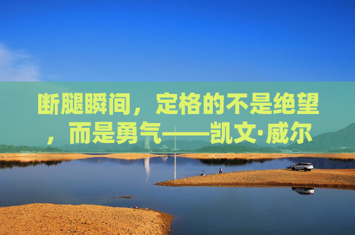 断腿瞬间,定格的不是绝望,而是勇气——凯文·威尔与那张震撼世界的图片,凯文·威尔,断腿瞬间的勇气定格震撼世界