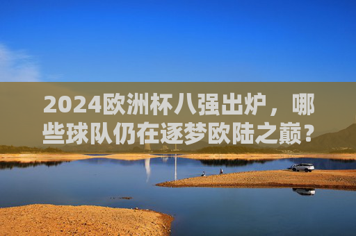 2024欧洲杯八强出炉，哪些球队仍在逐梦欧陆之巅？2024欧洲杯八强出炉，球队逐梦欧陆之巅