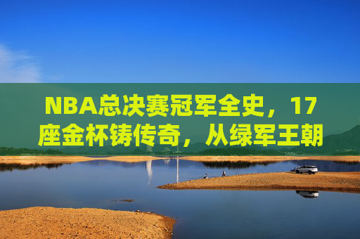 NBA总决赛冠军全史,17座金杯铸传奇,从绿军王朝到新王加冕