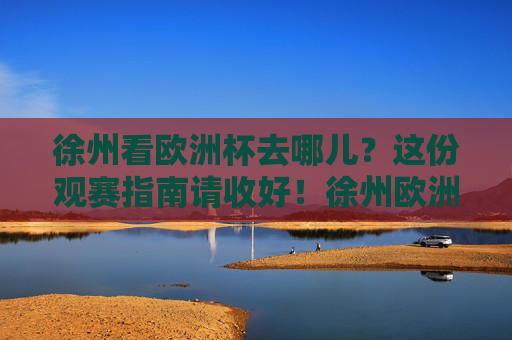 徐州看欧洲杯去哪儿？这份观赛指南请收好！徐州欧洲杯观赛指南