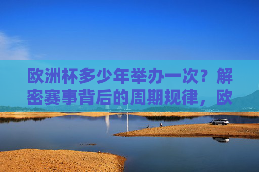 欧洲杯多少年举办一次?解密赛事背后的周期规律,欧洲杯多少年举办一次?解密赛事周期规律