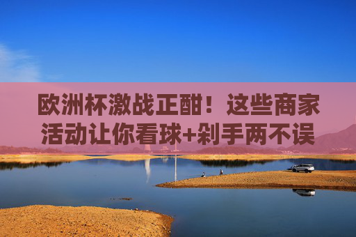 欧洲杯激战正酣!这些商家活动让你看球+剁手两不误,欧洲杯激战正酣!商家活动助你看球剁手两不误