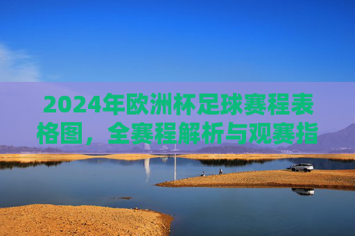 2024年欧洲杯足球赛程表格图,全赛程解析与观赛指南,2024年欧洲杯赛程全解析与观赛指南