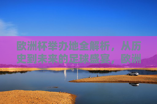 欧洲杯举办地全解析，从历史到未来的足球盛宴，欧洲杯举办地全解析，从历史到未来的足球盛宴